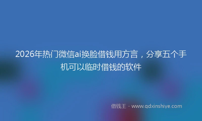 2026年热门微信ai换脸借钱用方言，分享五个手机可以临时借钱的软件
