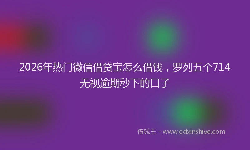 2026年热门微信借贷宝怎么借钱，罗列五个714无视逾期秒下的口子