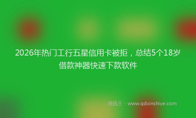 2026年热门工行五星信用卡被拒,总结5个18岁借款神器快速下款软件