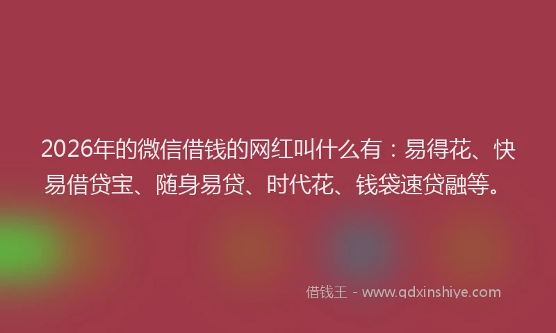 2026年的微信借钱的网红叫什么有：易得花、快易借贷宝、随身易贷、时代花、钱袋速贷融等。