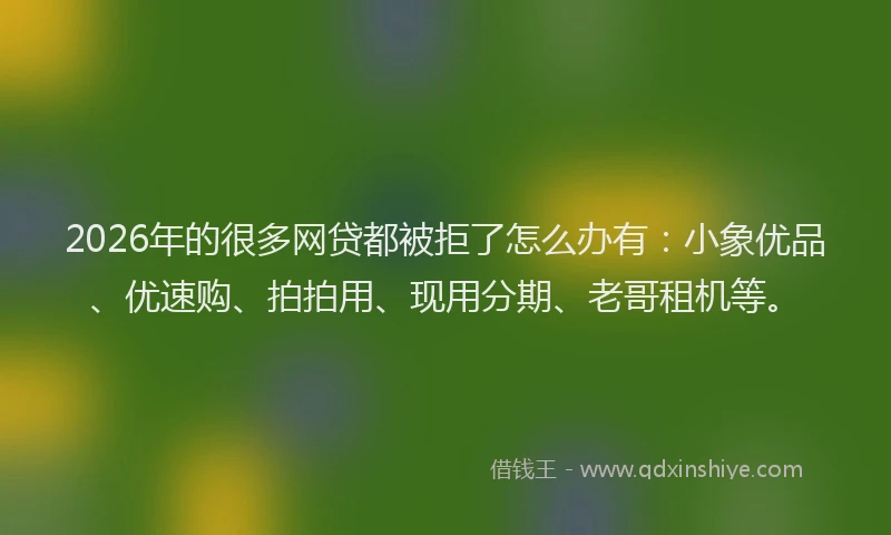 2026年的很多网贷都被拒了怎么办有：小象优品、优速购、拍拍用、现用分期、老哥租机等。