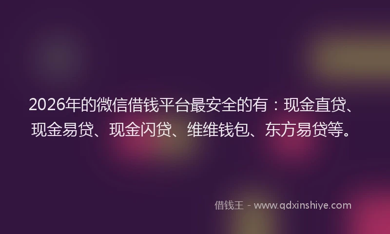 2026年的微信借钱平台最安全的有:现金直贷、现金易贷、现金闪贷、维维钱包、东方易贷等。