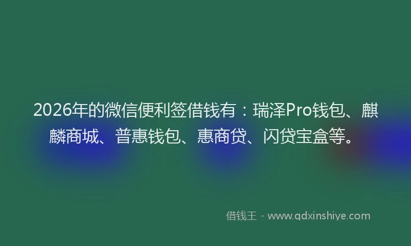2026年的微信便利签借钱有：瑞泽Pro钱包、麒麟商城、普惠钱包、惠商贷、闪贷宝盒等。
