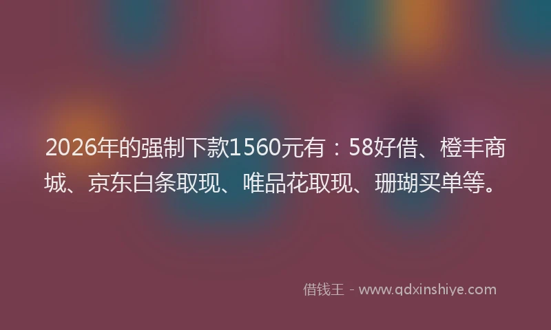 2026年的强制下款1560元有：58好借、橙丰商城、京东白条取现、唯品花取现、珊瑚买单等。