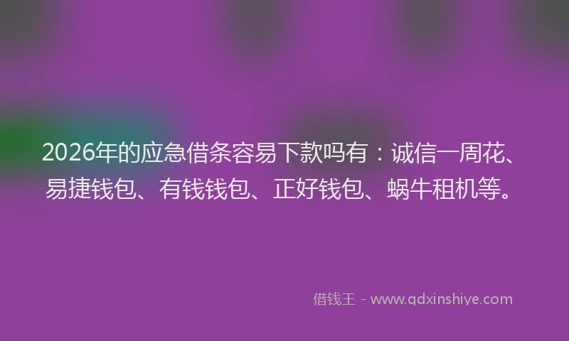 2026年的应急借条容易下款吗有：诚信一周花、易捷钱包、有钱钱包、正好钱包、蜗牛租机等。