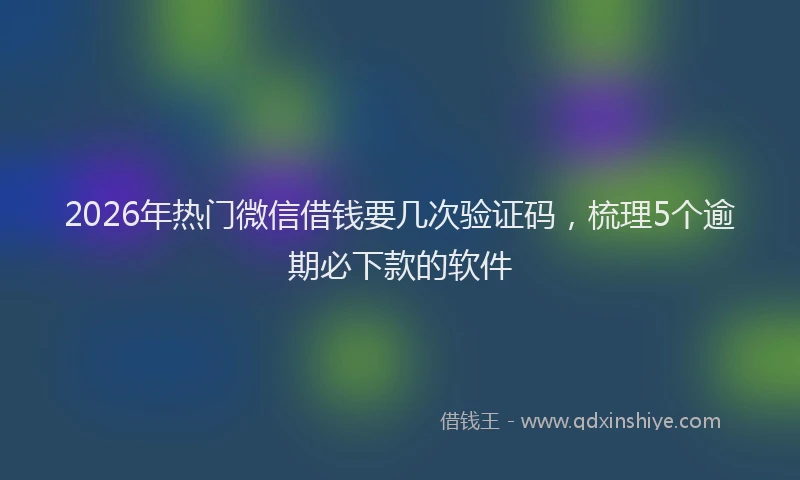 2026年热门微信借钱要几次验证码,梳理5个逾期必下款的软件