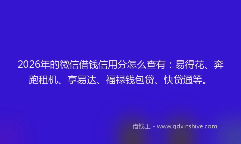 2026年的微信借钱信用分怎么查有：易得花、奔跑租机、享易达、福禄钱包贷、快贷通等。