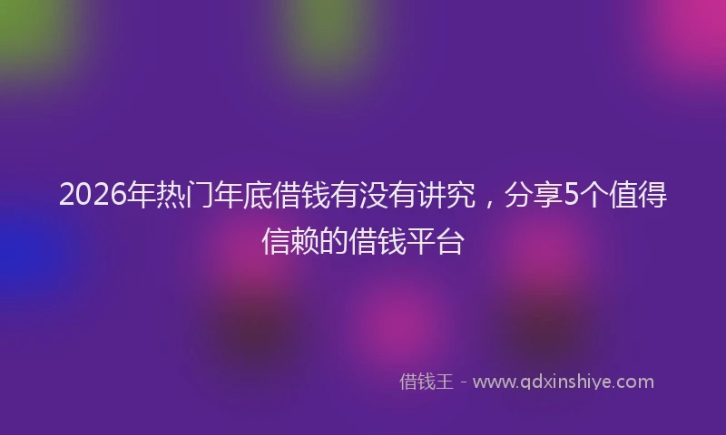 2026年热门年底借钱有没有讲究，分享5个值得信赖的借钱平台