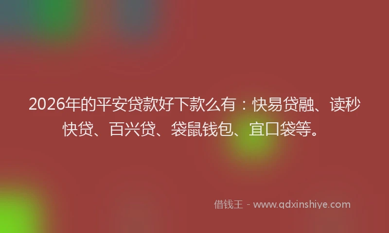 2026年的平安贷款好下款么有：快易贷融、读秒快贷、百兴贷、袋鼠钱包、宜口袋等。