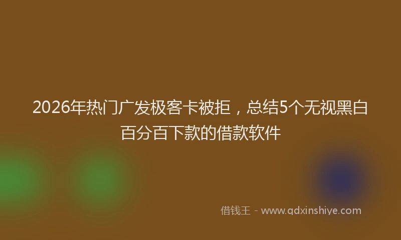 2026年热门广发极客卡被拒，总结5个无视黑白百分百下款的借款软件