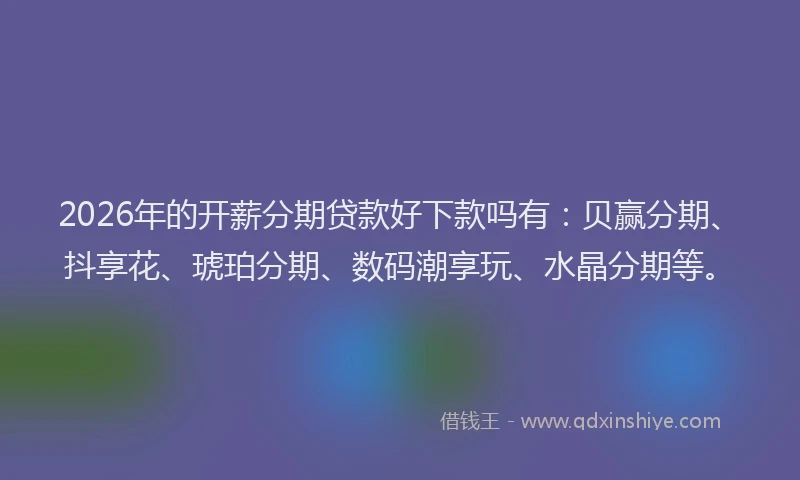 2026年的开薪分期贷款好下款吗有：贝赢分期、抖享花、琥珀分期、数码潮享玩、水晶分期等。