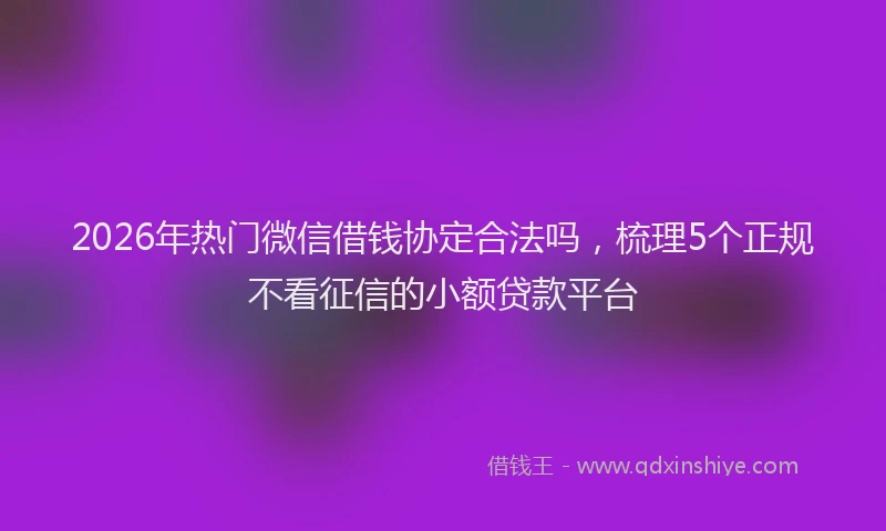 2026年热门微信借钱协定合法吗，梳理5个正规不看征信的小额贷款平台