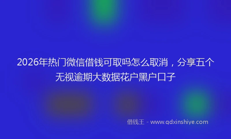 2026年热门微信借钱可取吗怎么取消，分享五个无视逾期大数据花户黑户口子