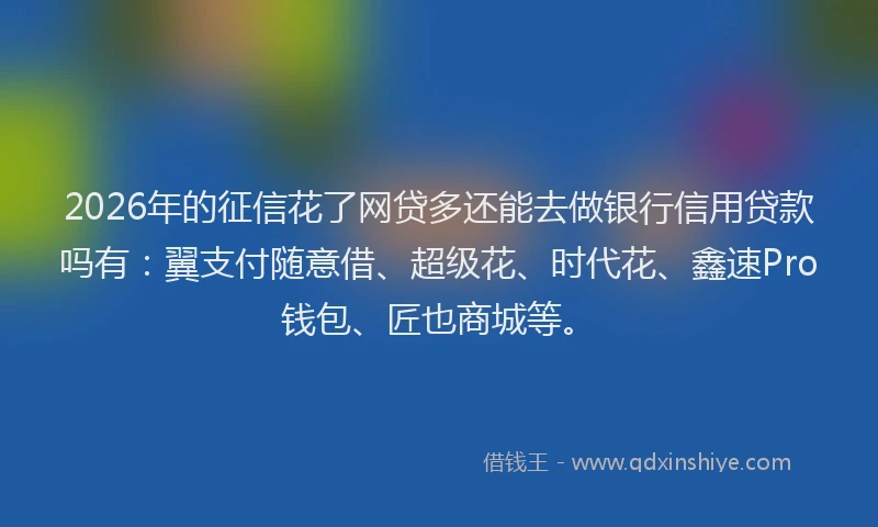 2026年的征信花了网贷多还能去做银行信用贷款吗有：翼支付随意借、超级花、时代花、鑫速Pro钱包、匠也商城等。
