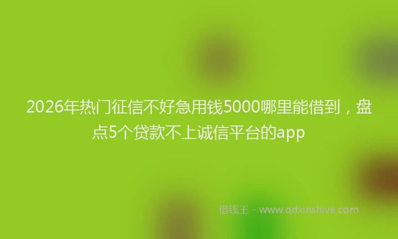 2026年热门征信不好急用钱5000哪里能借到，盘点5个贷款不上诚信平台的app