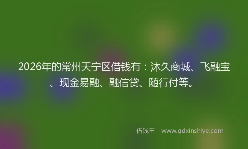 2026年的常州天宁区借钱有：沐久商城、飞融宝、现金易融、融信贷、随行付等。