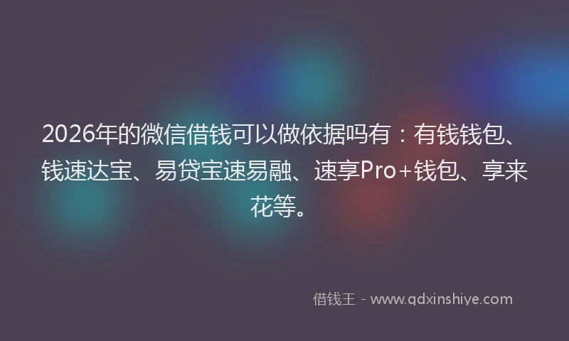 2026年的微信借钱可以做依据吗有：有钱钱包、钱速达宝、易贷宝速易融、速享Pro+钱包、享来花等。