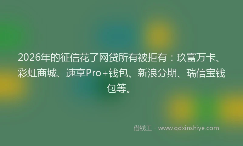 2026年的征信花了网贷所有被拒有:玖富万卡、彩虹商城、速享Pro+钱包、新浪分期、瑞信宝钱包等。