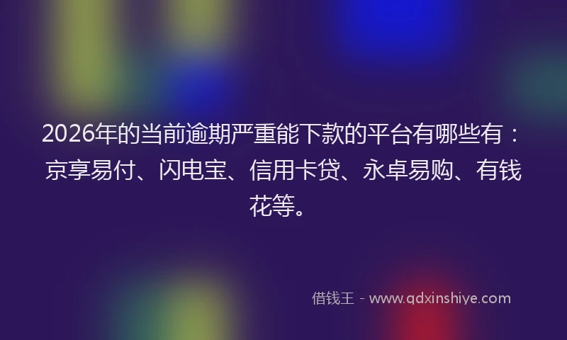 2026年的当前逾期严重能下款的平台有哪些有：京享易付、闪电宝、信用卡贷、永卓易购、有钱花等。
