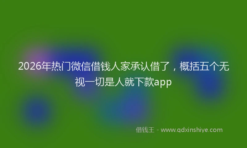 2026年热门微信借钱人家承认借了，概括五个无视一切是人就下款app