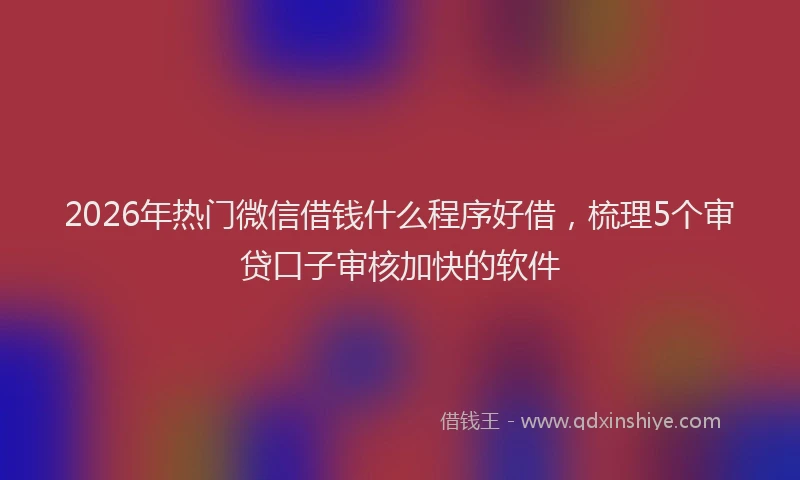 2026年热门微信借钱什么程序好借，梳理5个审贷口子审核加快的软件
