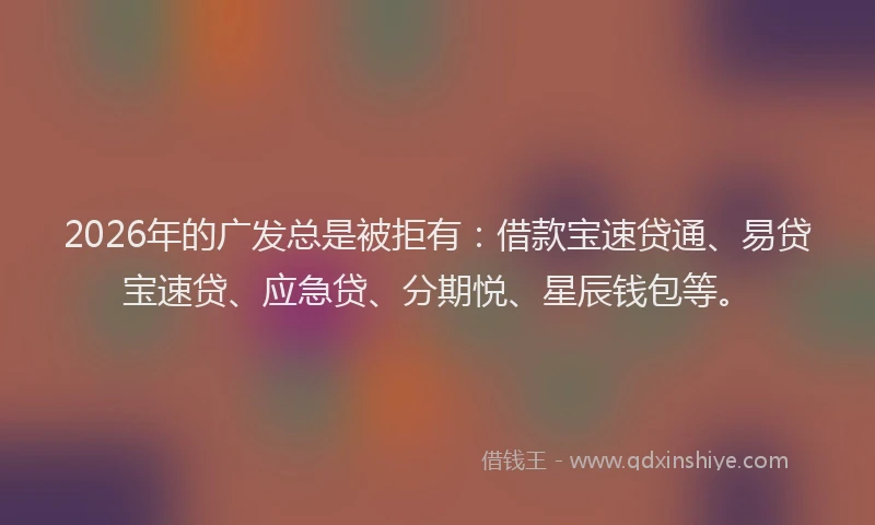 2026年的广发总是被拒有：借款宝速贷通、易贷宝速贷、应急贷、分期悦、星辰钱包等。