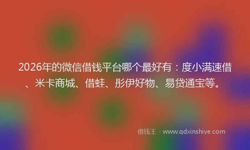 2026年的微信借钱平台哪个最好有：度小满速借、米卡商城、借蛙、彤伊好物、易贷通宝等。