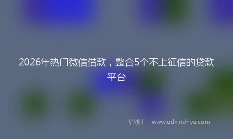 2026年热门微信借款，整合5个不上征信的贷款平台