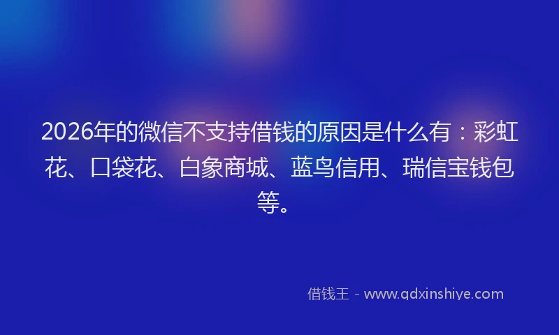 2026年的微信不支持借钱的原因是什么有：彩虹花、口袋花、白象商城、蓝鸟信用、瑞信宝钱包等。