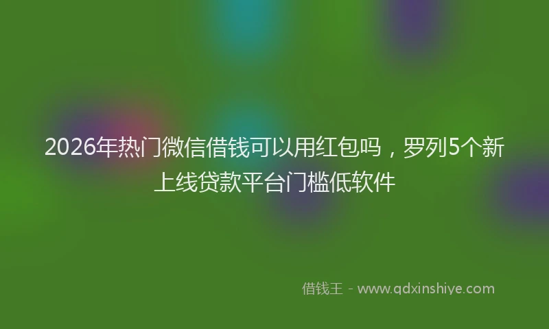 2026年热门微信借钱可以用红包吗，罗列5个新上线贷款平台门槛低软件