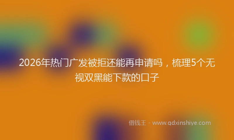 2026年热门广发被拒还能再申请吗，梳理5个无视双黑能下款的口子