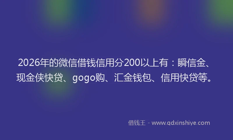 2026年的微信借钱信用分200以上有：瞬信金、现金侠快贷、gogo购、汇金钱包、信用快贷等。
