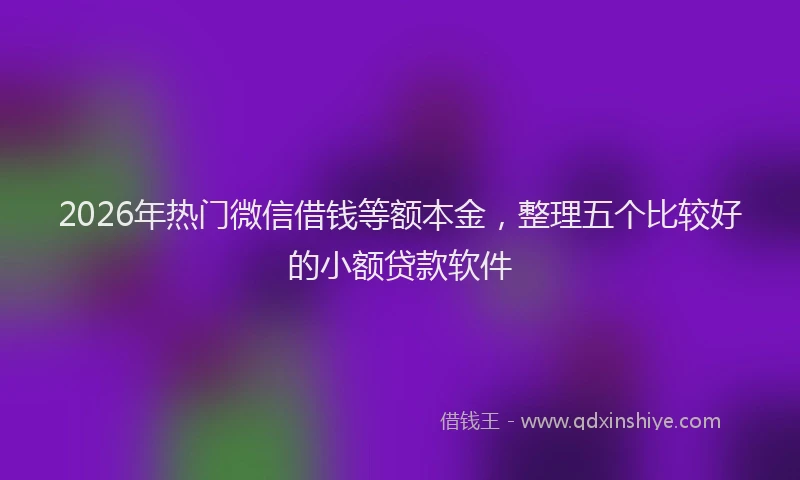 2026年热门微信借钱等额本金,整理五个比较好的小额贷款软件