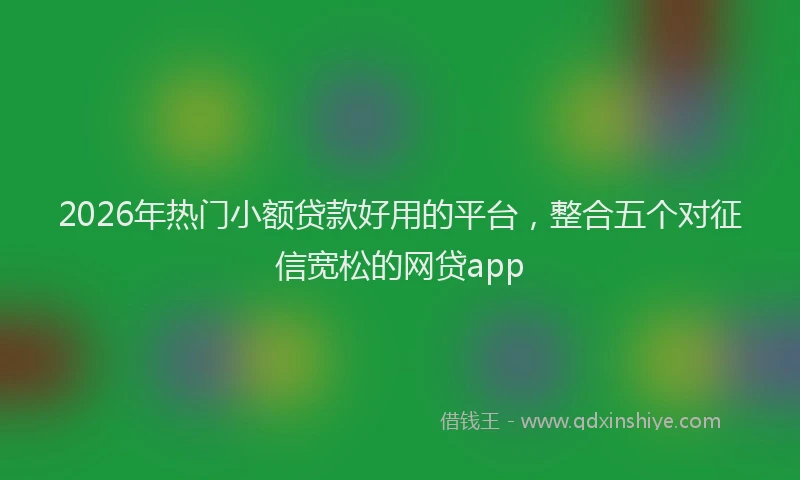 2026年热门小额贷款好用的平台，整合五个对征信宽松的网贷app