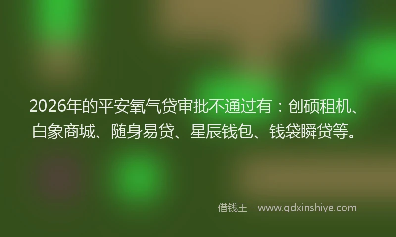 2026年的平安氧气贷审批不通过有：创硕租机、白象商城、随身易贷、星辰钱包、钱袋瞬贷等。