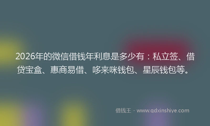 2026年的微信借钱年利息是多少有：私立签、借贷宝盒、惠商易借、哆来咪钱包、星辰钱包等。