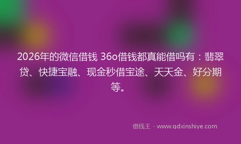 2026年的微信借钱 36o借钱都真能借吗有：翡翠贷、快捷宝融、现金秒借宝途、天天金、好分期等。