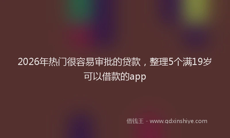 2026年热门很容易审批的贷款，整理5个满19岁可以借款的app