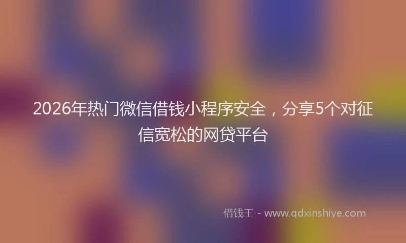 2026年热门微信借钱小程序安全，分享5个对征信宽松的网贷平台