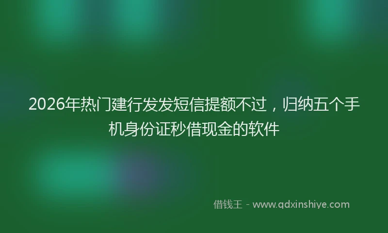 2026年热门建行发发短信提额不过，归纳五个手机身份证秒借现金的软件