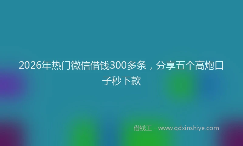 2026年热门微信借钱300多条，分享五个高炮口子秒下款