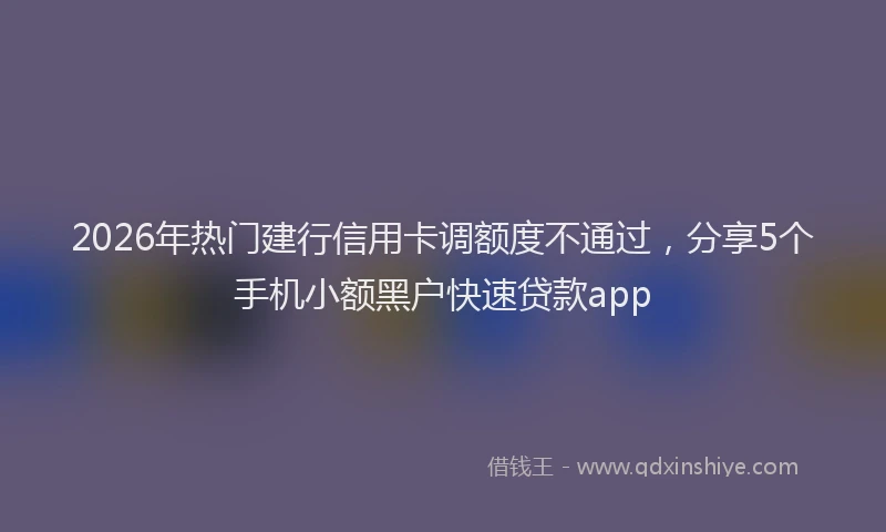 2026年热门建行信用卡调额度不通过，分享5个手机小额黑户快速贷款app