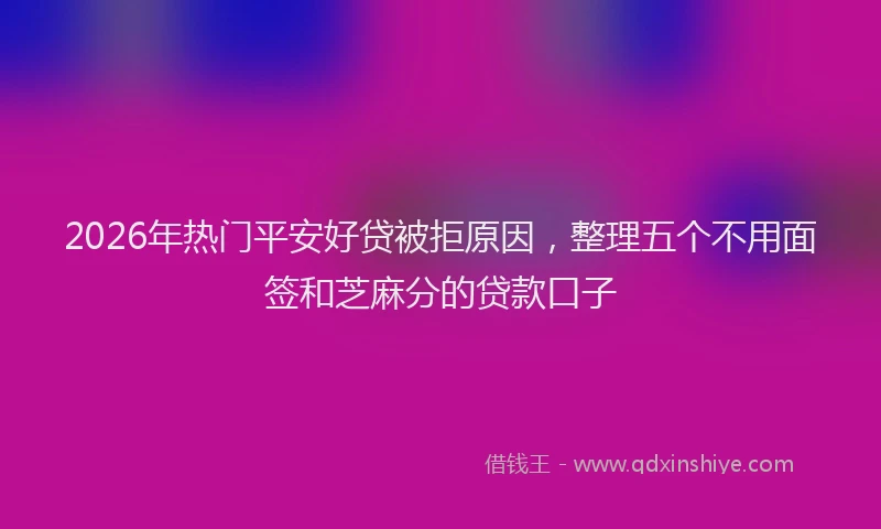 2026年热门平安好贷被拒原因，整理五个不用面签和芝麻分的贷款口子