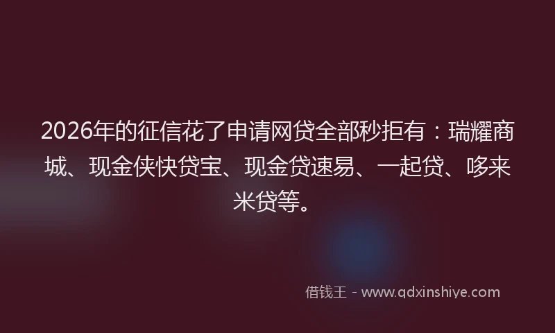 2026年的征信花了申请网贷全部秒拒有：瑞耀商城、现金侠快贷宝、现金贷速易、一起贷、哆来米贷等。