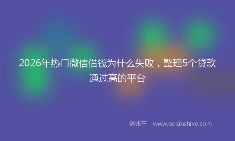 2026年热门微信借钱为什么失败，整理5个贷款通过高的平台