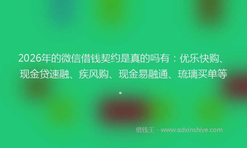 2026年的微信借钱契约是真的吗有：优乐快购、现金贷速融、疾风购、现金易融通、琉璃买单等。