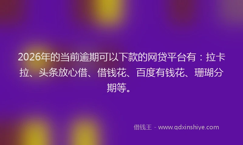 2026年的当前逾期可以下款的网贷平台有：拉卡拉、头条放心借、借钱花、百度有钱花、珊瑚分期等。