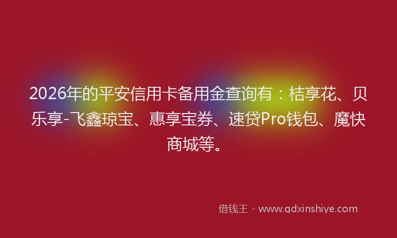 2026年的平安信用卡备用金查询有：桔享花、贝乐享-飞鑫琼宝、惠享宝券、速贷Pro钱包、魔快商城等。