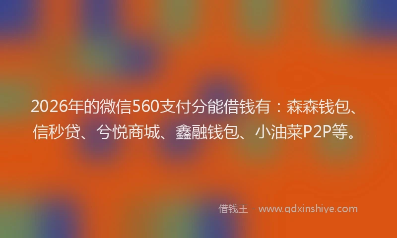2026年的微信560支付分能借钱有：森森钱包、信秒贷、兮悦商城、鑫融钱包、小油菜P2P等。