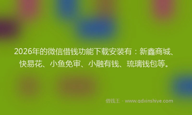2026年的微信借钱功能下载安装有：新鑫商城、快易花、小鱼免审、小融有钱、琉璃钱包等。